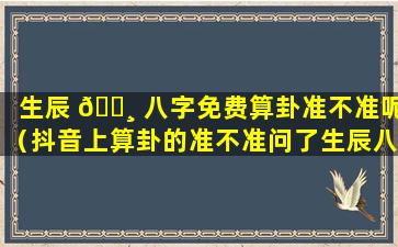 生辰 🌸 八字免费算卦准不准呢（抖音上算卦的准不准问了生辰八字要199）